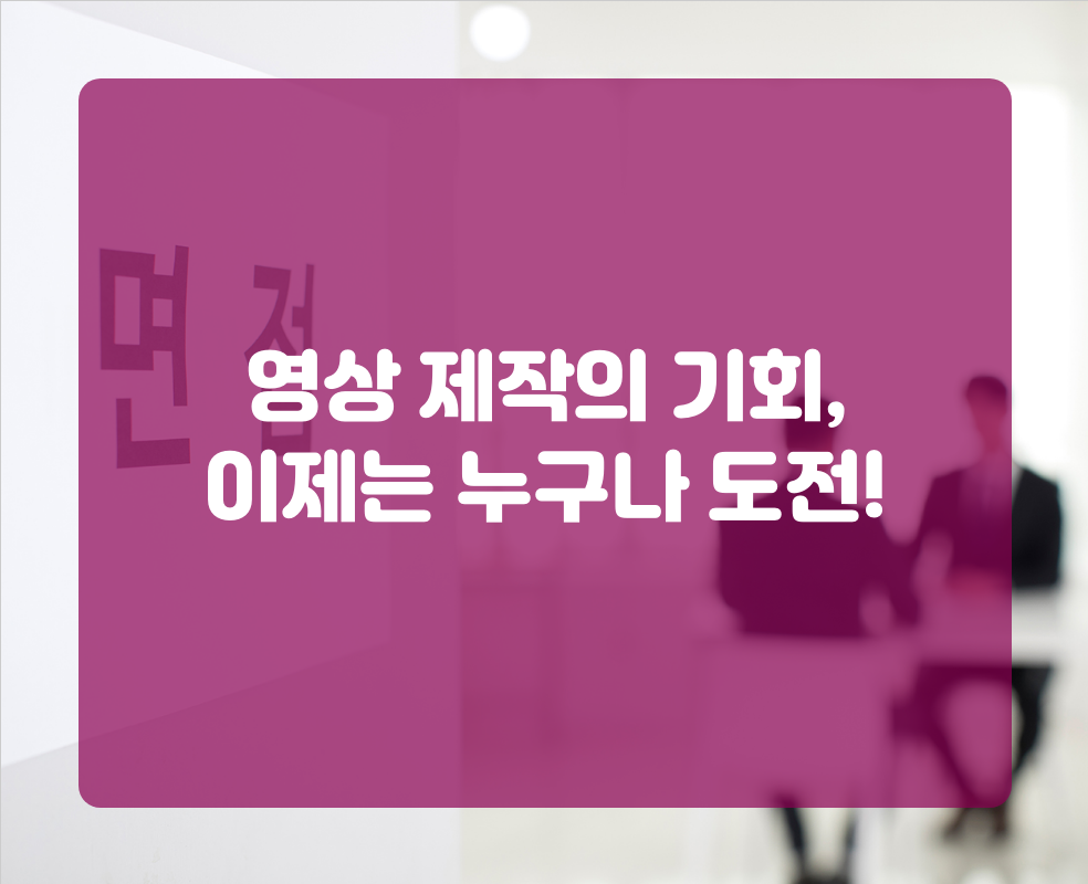 영상 제작의 기회, 이제는 누구나 도전!