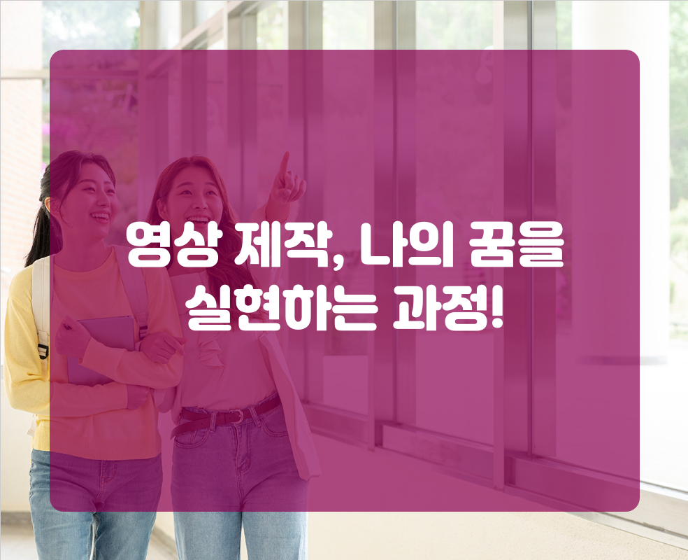 영상 제작, 나의 꿈을 실현하는 과정!