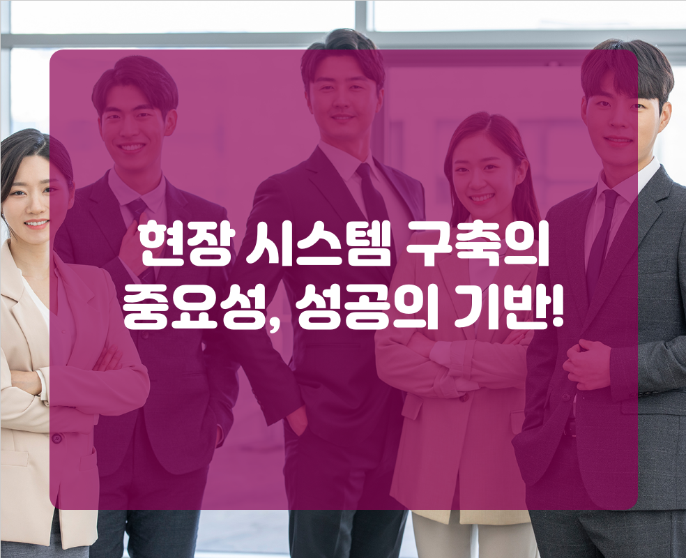 현장 시스템 구축의 중요성, 성공의 기반!