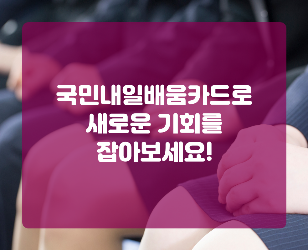 국민내일배움카드로 새로운 기회를 잡아보세요!