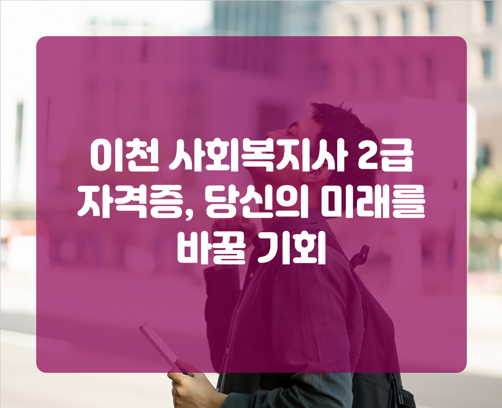 이천 사회복지사 2급 자격증, 당신의 미래를 바꿀 기회