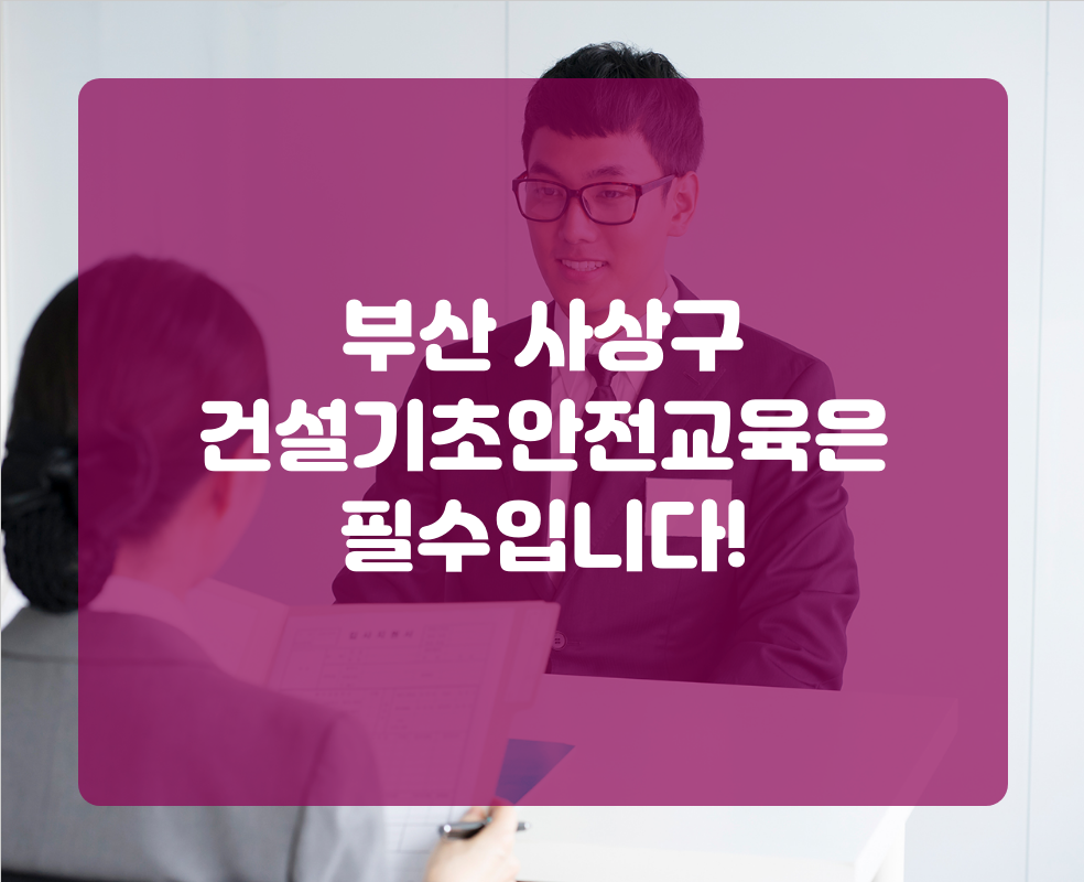 부산 사상구 건설기초안전교육은 필수입니다!