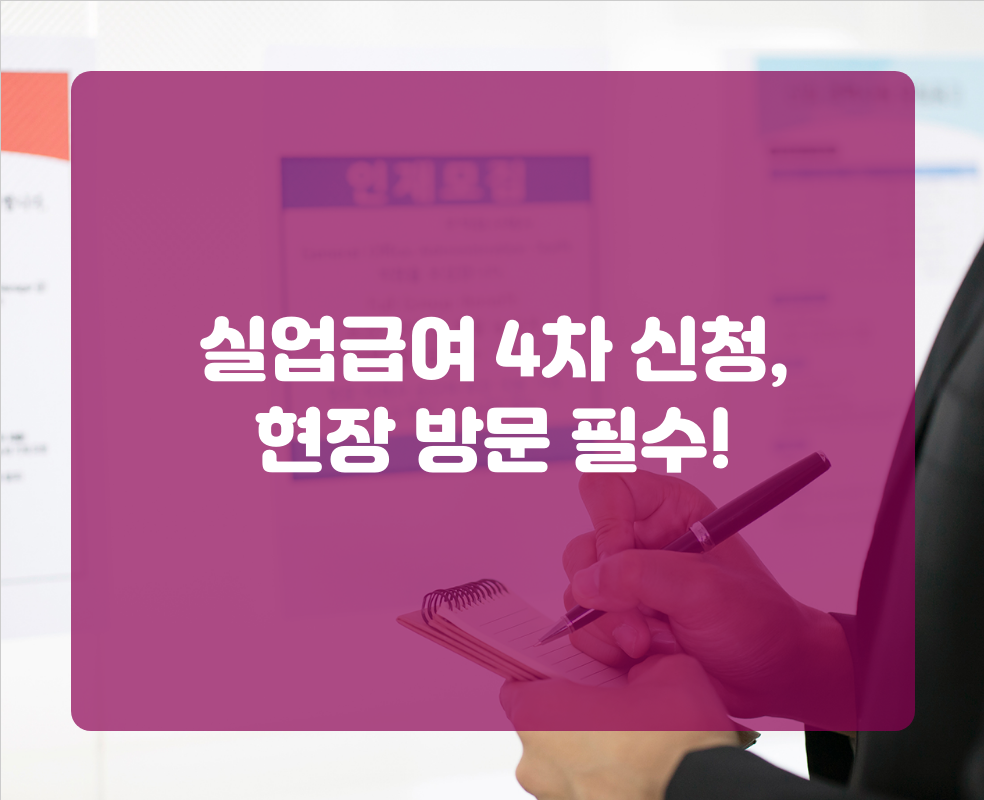 실업급여 4차 신청, 현장 방문 필수!