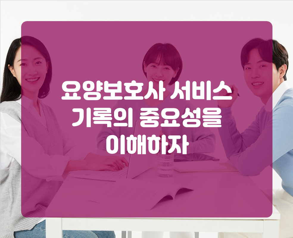 요양보호사 서비스 기록의 중요성을 이해하자