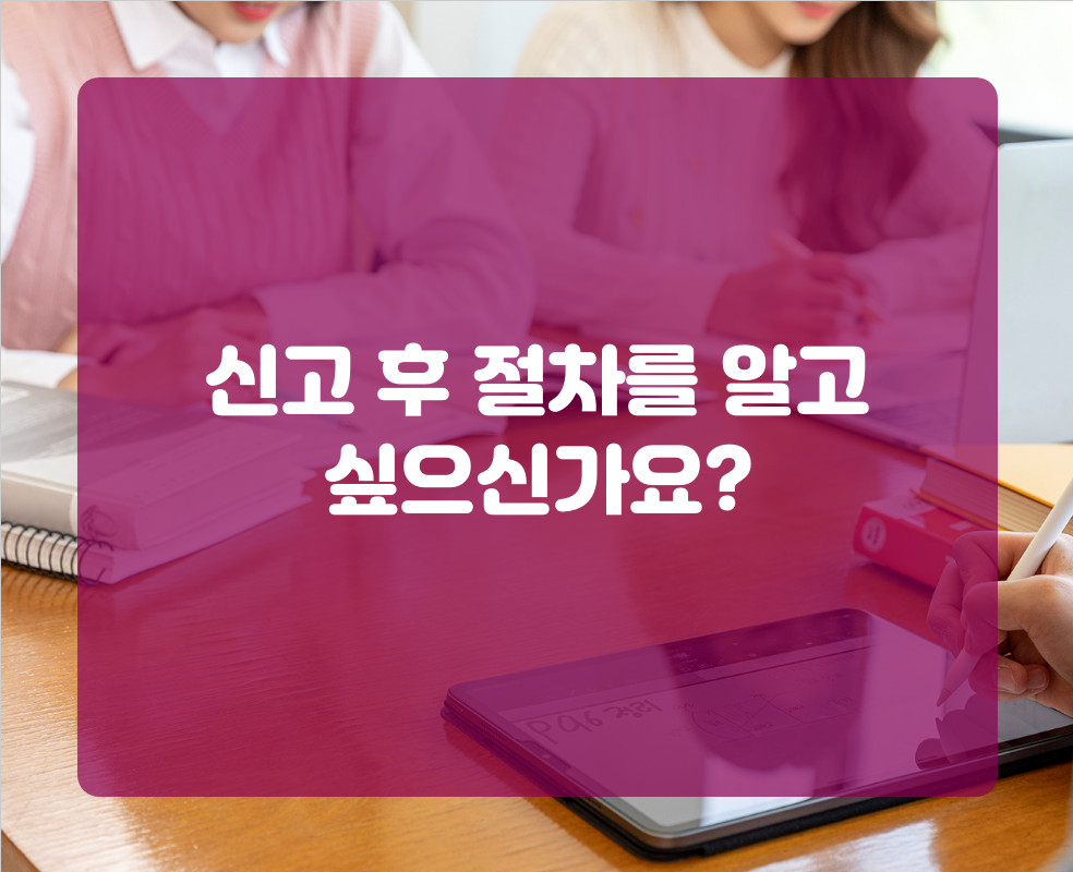 신고 후 절차를 알고 싶으신가요?