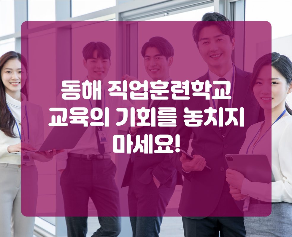 동해 직업훈련학교 교육의 기회를 놓치지 마세요!