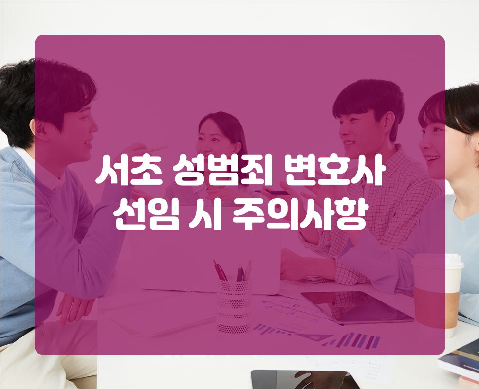 서초 성범죄 변호사 선임 시 주의사항
