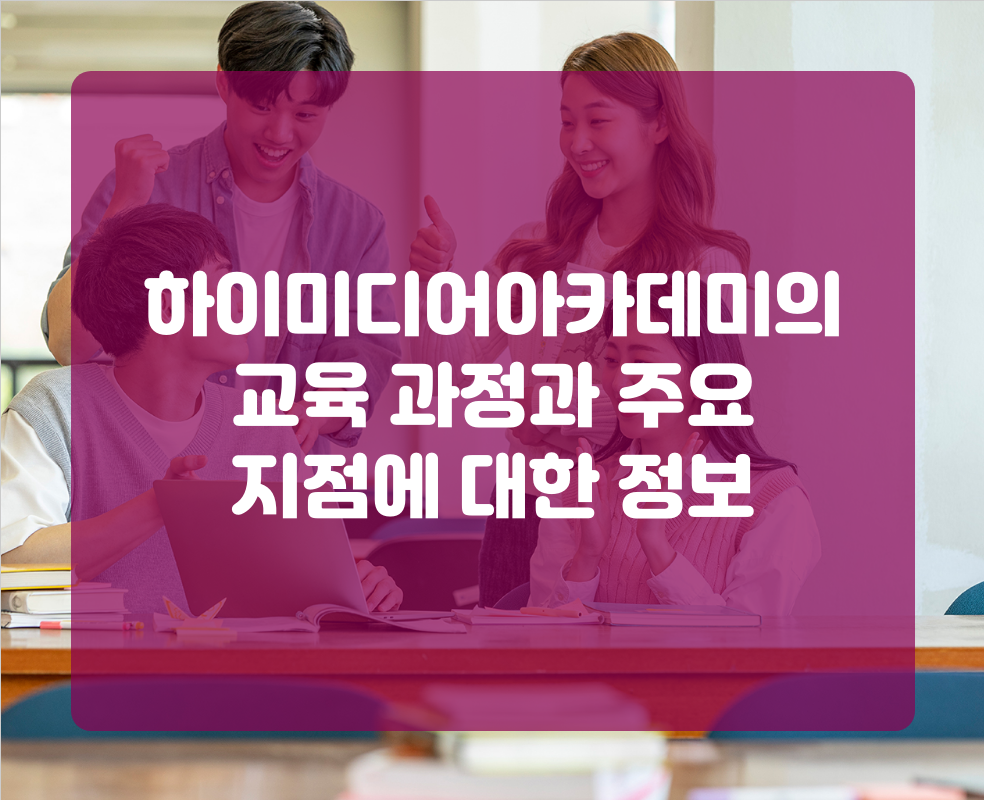 하이미디어아카데미의 교육 과정과 주요 지점에 대한 정보