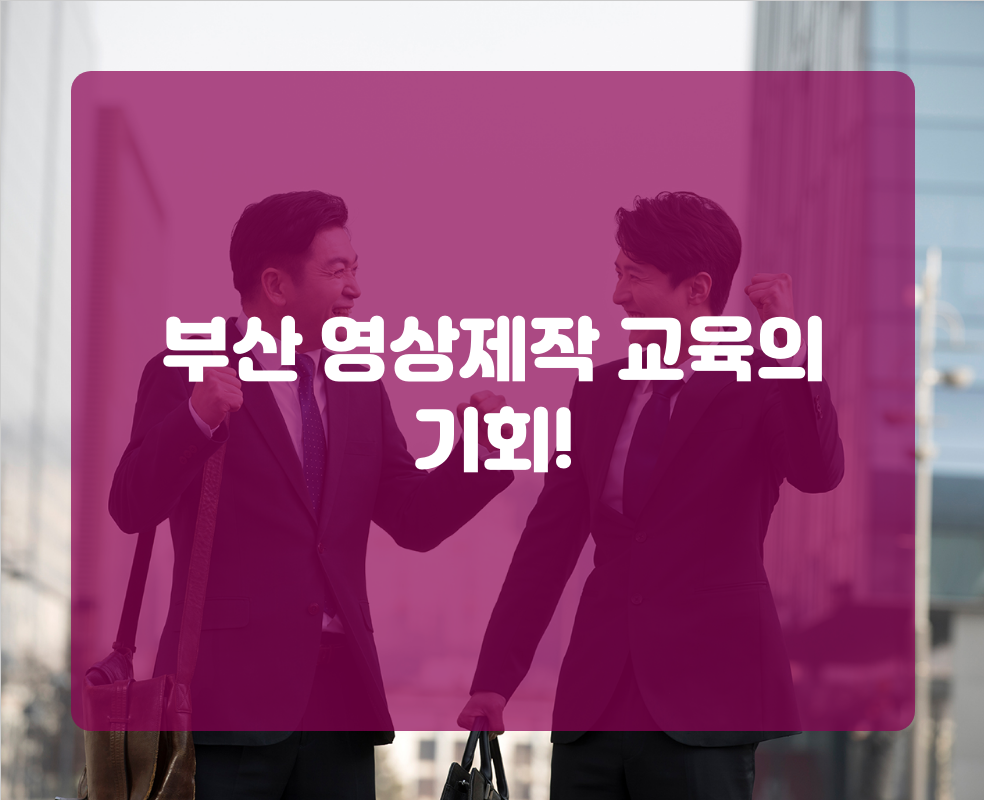 부산 영상제작 교육의 기회!