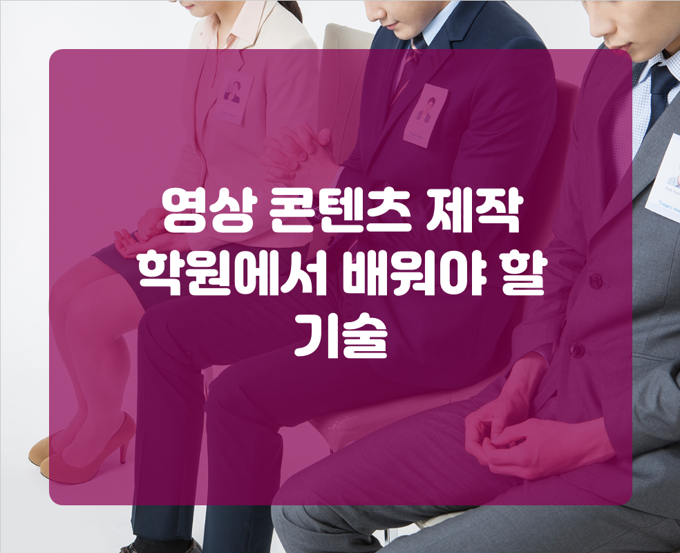 영상 콘텐츠 제작 학원에서 배워야 할 기술